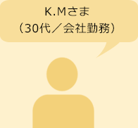K.M様　30代／会社勤務